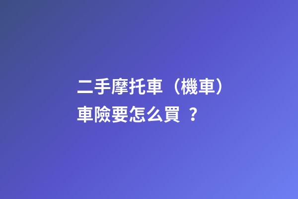 二手摩托車（機車）車險要怎么買？